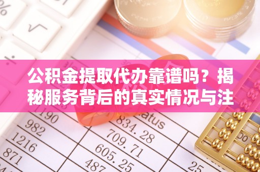 民乐公积金提取代办靠谱吗？揭秘服务背后的真实情况与注意事项