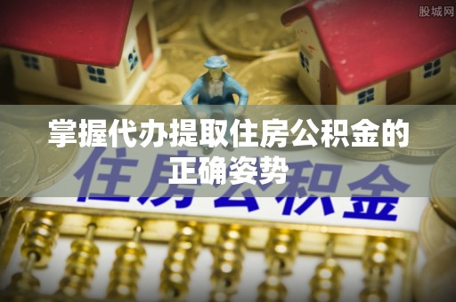 民乐掌握代办提取住房公积金的正确姿势