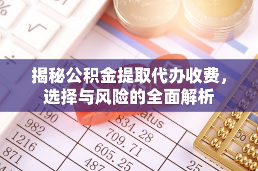 民乐揭秘公积金提取代办收费，选择与风险的全面解析
