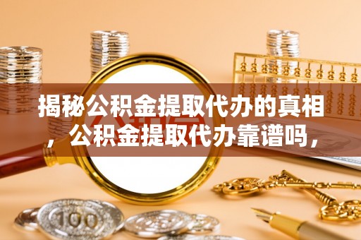 民乐揭秘公积金提取代办的真相，公积金提取代办靠谱吗，如何选择专业服务？