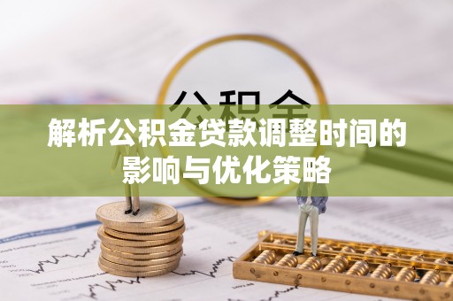 民乐解析公积金贷款调整时间的影响与优化策略