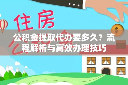 民乐公积金提取代办要多久？流程解析与高效办理技巧