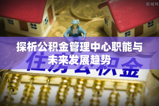 民乐探析公积金管理中心职能与未来发展趋势