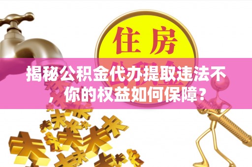 民乐揭秘公积金代办提取违法不，你的权益如何保障？